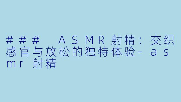 ### ASMR射精：交织感官与放松的独特体验-asmr射精