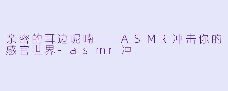 亲密的耳边呢喃——ASMR冲击你的感官世界-asmr冲