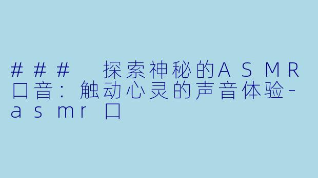 ### 探索神秘的ASMR口音：触动心灵的声音体验-asmr口
