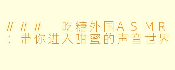 ### 吃糖外国ASMR：带你进入甜蜜的声音世界