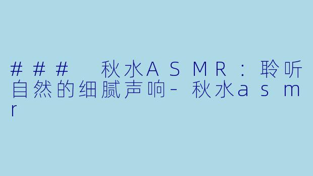 ### 秋水ASMR：聆听自然的细腻声响-秋水asmr
