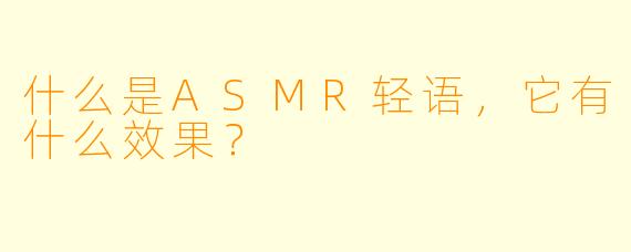 什么是ASMR轻语，它有什么效果？