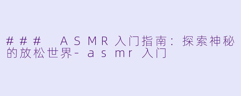 ### ASMR入门指南：探索神秘的放松世界-asmr入门