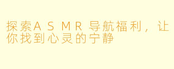 探索ASMR导航福利，让你找到心灵的宁静