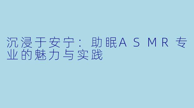 沉浸于安宁:助眠ASMR专业的魅力与实践