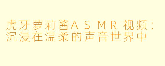 虎牙萝莉酱ASMR视频：沉浸在温柔的声音世界中