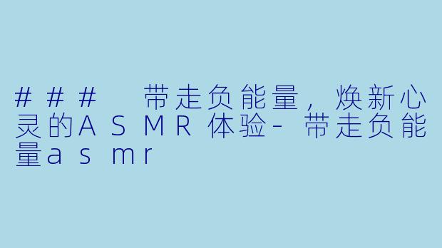 ### 带走负能量，焕新心灵的ASMR体验-带走负能量asmr