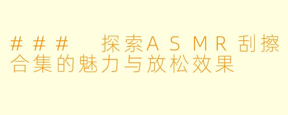 ### 探索ASMR刮擦合集的魅力与放松效果