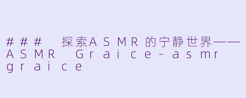 ### 探索ASMR的宁静世界——ASMR Graice-asmr graice