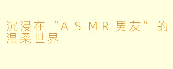 沉浸在“ASMR男友”的温柔世界