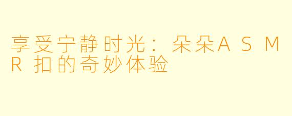 享受宁静时光：朵朵ASMR扣的奇妙体验