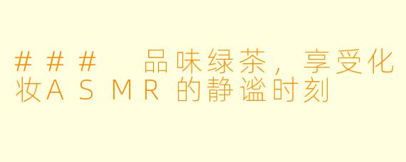 ### 品味绿茶，享受化妆ASMR的静谧时刻