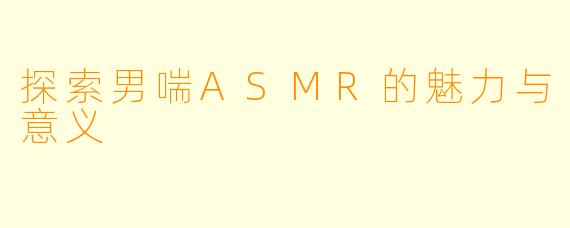 探索男喘ASMR的魅力与意义