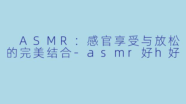  ASMR：感官享受与放松的完美结合-asmr好h好