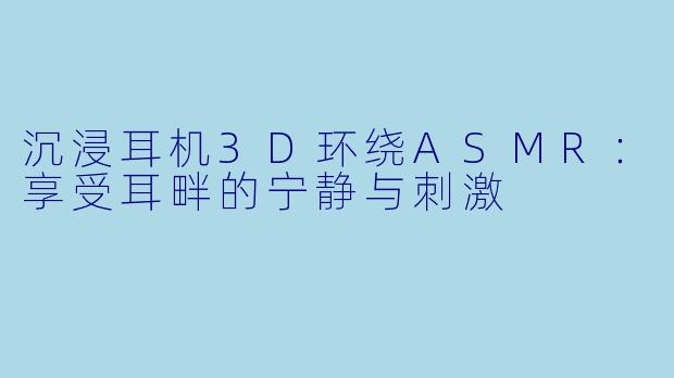 沉浸耳机3D环绕ASMR：享受耳畔的宁静与刺激