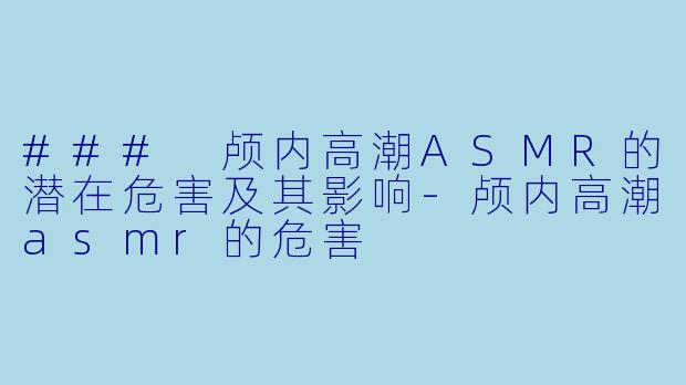 ### 颅内高潮ASMR的潜在危害及其影响-颅内高潮asmr的危害