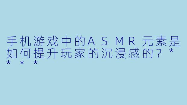 手机游戏中的ASMR元素是如何提升玩家的沉浸感的?****