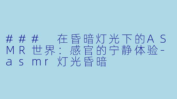 ### 在昏暗灯光下的ASMR世界：感官的宁静体验-asmr灯光昏暗