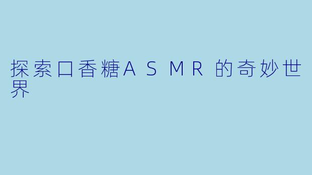 探索口香糖ASMR的奇妙世界