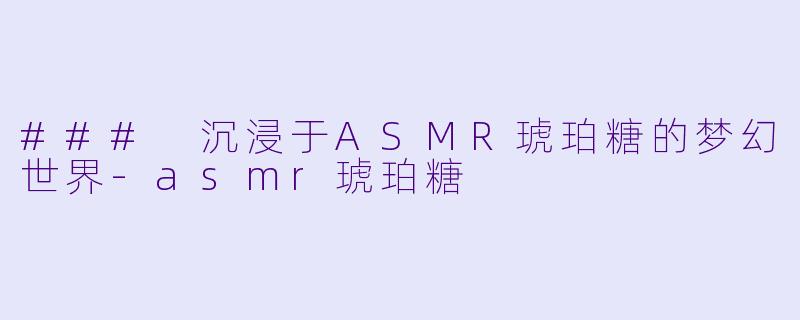 ### 沉浸于ASMR琥珀糖的梦幻世界