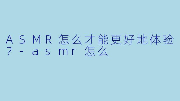 ASMR怎么才能更好地体验？-asmr怎么