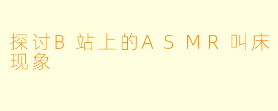 探讨B站上的ASMR叫床现象