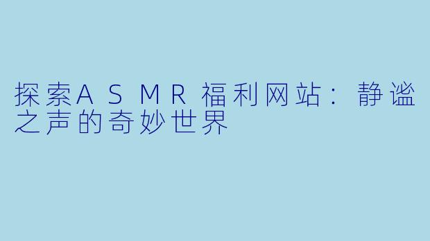 探索ASMR福利网站：静谧之声的奇妙世界