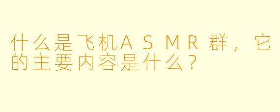 什么是飞机ASMR群,它的主要内容是什么?
