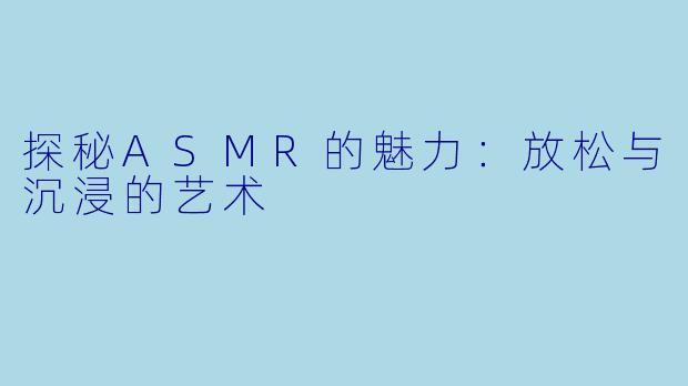 探秘ASMR的魅力：放松与沉浸的艺术