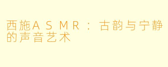 西施ASMR：古韵与宁静的声音艺术