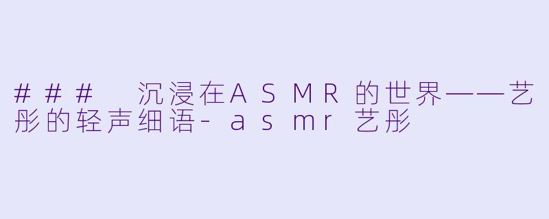 ### 沉浸在ASMR的世界——艺彤的轻声细语-asmr艺彤