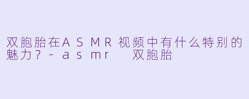 双胞胎在ASMR视频中有什么特别的魅力？
