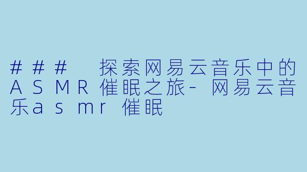 ### 探索网易云音乐中的ASMR催眠之旅-网易云音乐asmr催眠