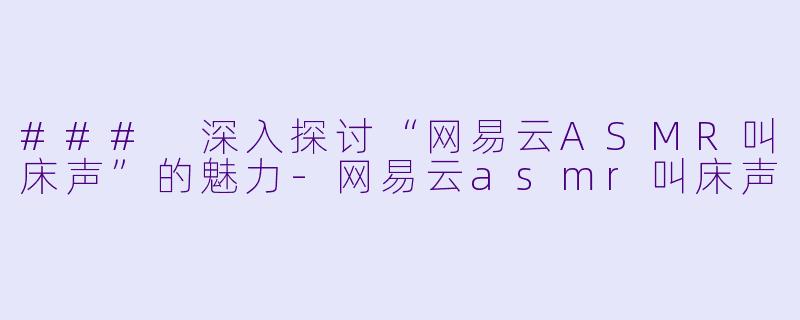 ### 深入探讨“网易云ASMR叫床声”的魅力-网易云asmr叫床声