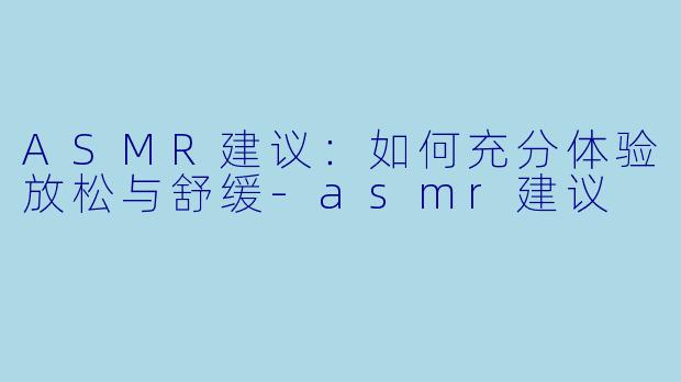 ASMR建议：如何充分体验放松与舒缓-asmr建议