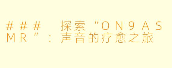 ### 探索“ON9ASMR”：声音的疗愈之旅