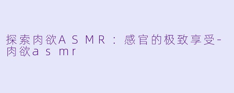 探索肉欲ASMR：感官的极致享受