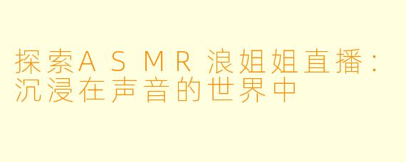 探索ASMR浪姐姐直播：沉浸在声音的世界中