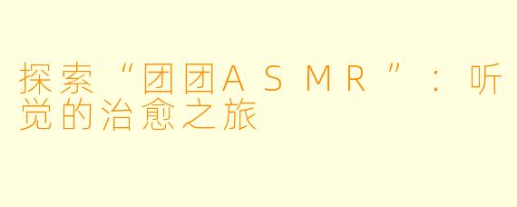 探索“团团ASMR”：听觉的治愈之旅