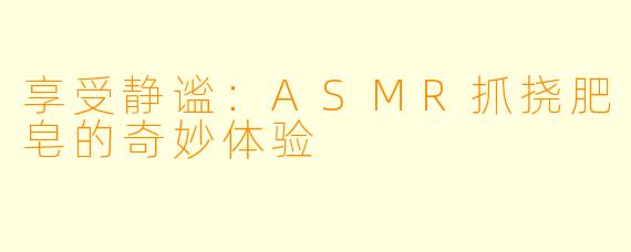 享受静谧：ASMR抓挠肥皂的奇妙体验