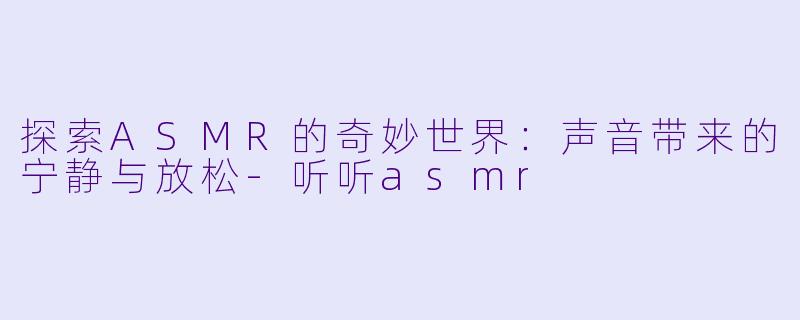 探索ASMR的奇妙世界：声音带来的宁静与放松-听听asmr