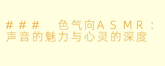 ### 色气向ASMR：声音的魅力与心灵的深度