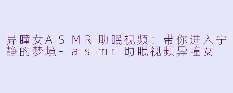 异瞳女ASMR助眠视频：带你进入宁静的梦境-asmr助眠视频异瞳女