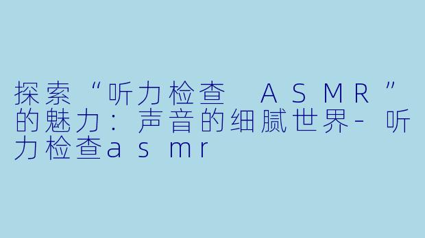探索“听力检查 ASMR”的魅力：声音的细腻世界-听力检查asmr