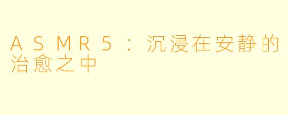 ASMR5：沉浸在安静的治愈之中
