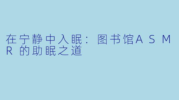 在宁静中入眠：图书馆ASMR的助眠之道
