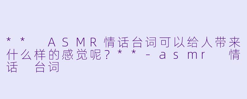 ** ASMR情话台词可以给人带来什么样的感觉呢?**