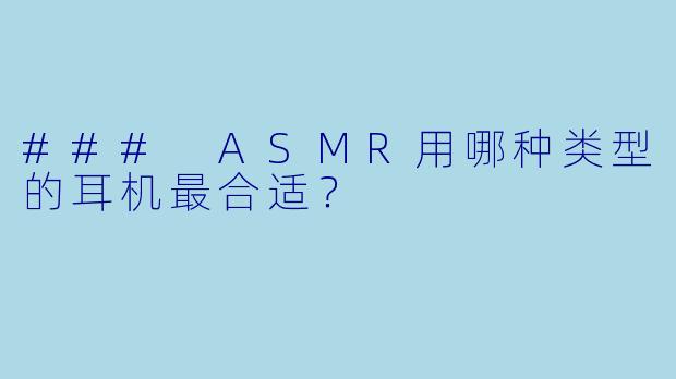 ### ASMR用哪种类型的耳机最合适？