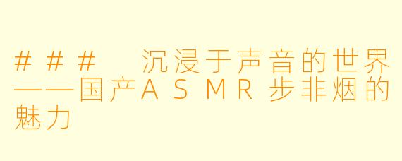 ### 沉浸于声音的世界——国产ASMR步非烟的魅力