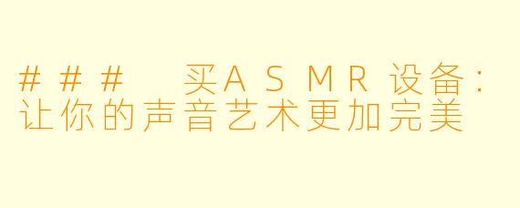 ### 买ASMR设备：让你的声音艺术更加完美